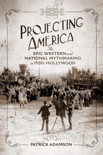 Projecting America: The Epic Western and National Mythmaking in 1920s Hollywood (Volume 3) (The Popular West)