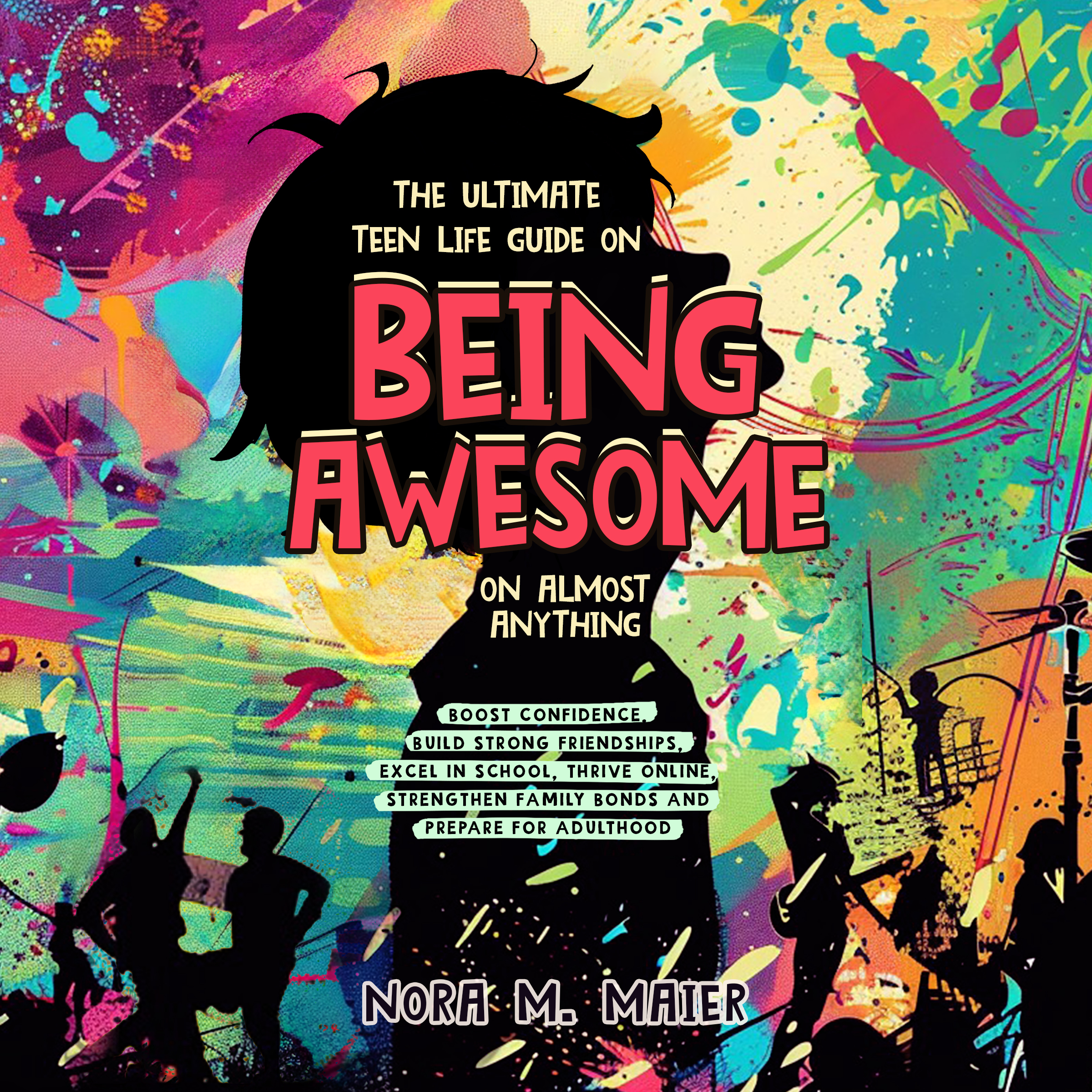 The Ultimate Teen Life Guide on Being Awesome: Boost Confidence, Build Strong Friendships, Excel in School, Thrive Online, Strengthen Family Bonds and Prepare for Adulthood