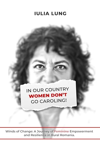 In Our Country Women Don't Go Caroling: Winds of Change: A Journey of Feminine Empowerment and Resilience in Rural Romania (Kindle Edition)