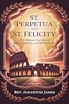 ST. PERPETUA AND ST. FELICITY: The Ultimate Sacrifice of Faith, Friendship, and Motherhood ST. PERPETUA AND ST. FELICITY: The Ultimate Sacrifice of Faith, Friendship, and Motherhood
