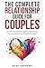 The Complete Relationship Guide for Couples: The Ultimate Workbook to Deepen Understanding, Enhance Communication, Build and Restore Trust, Increase Intimacy, and Strengthen Your Bond