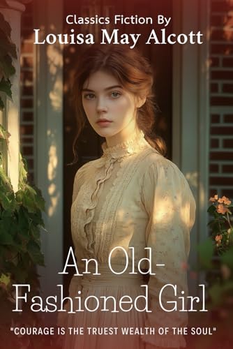 An Old-Fashioned Girl By Louisa May Alcott (Illustrated & Annotated): A Timeless Tale of Virtue, Friendship, and Personal Growth in 19th-Century Boston
