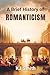 A Brief History of Romanticism (A Brief History of - Art Movements Edition)
