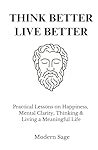 Think Better, Live Better: Practical Lessons on Happiness, Mental Clarity, Thinking & Living a Meaningful Life (The Disciplined Life)
