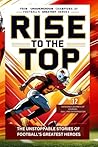 Rise to the Top The Unstoppable Stories of Football's Greatest Heroes: From Underdogs to Champions - 12 Incredible Journeys of Courage, Skill, and Determination