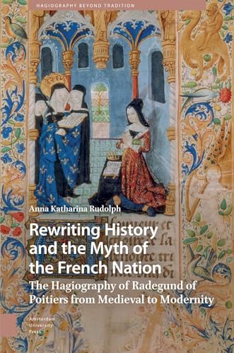 Rewriting History and the Myth of the French Nation: The Hagiography of Radegund of Poitiers from Medieval to Modernity (Hagiography Beyond Tradition)