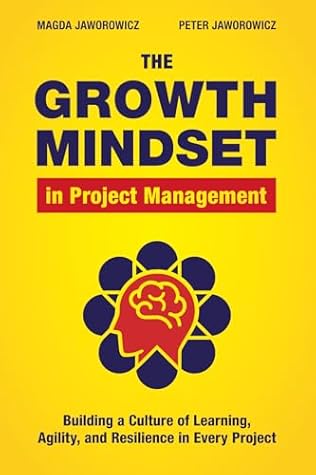 The Growth Mindset in Project Management: Building a Culture of Learning, Agility, and Collaboration in Every Project