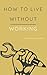 How to Live Without Working