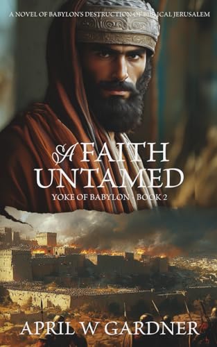 A Faith Untamed: A Novel of Babylon's Destruction of Biblical Jerusalem (Yoke of Babylon)