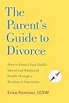 The Parent's Guide to Divorce: How to Protect Your Child's Mental and Emotional Health through a Breakup or Separation