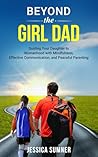 Beyond the Girl Dad: Guiding Your Daughter to Womanhood with Mindfulness, Effective Communication, and Peaceful Parenting