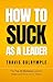 How To Suck As A Leader by Travis Dalrymple