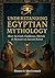 Understanding Egyptian Mythology: Meet the Gods, Goddesses, Mortals & Monsters of Ancient Kemet