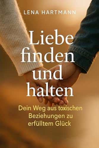 "Liebe finden und halten – Dein Weg aus toxischen Beziehungen zu erfülltem Glück" (German Edition)