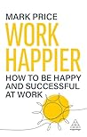 Work Happier: How to be Happy and Successful at Work Work Happier: How to be Happy and Successful at Work