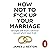 How Not to F*ck Up Your Marriage: Straight talk from a divorce lawyer who’s seen it all