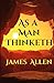 As a Man Thinketh: "As a man thinketh in his heart, so is he." Proverbs 23:7