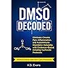 DMSO DECODED: Eliminate Chronic Pain, Inflammation, and Autoimmune Disorders Naturally, with Evidence-Based Dimethyl Sulfoxide Protocols