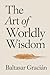 The Art of Worldly Wisdom: The Original Classic by Baltasar Gracian - A Timeless and Wise Guide to Navigating Life and Living in the World of Adults
