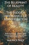 The Blueprint of Reality: The Hidden Mechanics of Manifestation: How Thought, Energy, and Conscious Intention Shape the World You Live In