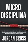 Microdisciplina: Cómo construir un autocontrol inquebrantable, aplastar la procrastinación y alcanzar el éxito a través de pequeños hábitos diarios (Spanish Edition)