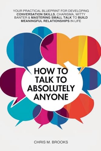 How To Talk To Absolutely Anyone: Your Practical Blueprint For Developing Conversation Skills, Charisma, Witty Banter & Mastering Small Talk To Build Meaningful Relationships In Life (Paperback)