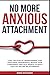 No More Anxious Attachment: Lose the Fear of Abandonment and Emotional Dependency, Regain your Confidence and Self-Worth to Build Healthy Secure Relationships