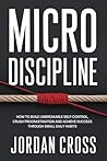 Micro Discipline: How to Build Unbreakable Self-Control, Crush Procrastination, and Achieve Success Through Small Daily Habits