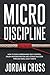 Micro Discipline: How to Build Unbreakable Self-Control, Crush Procrastination, and Achieve Success Through Small Daily Habits