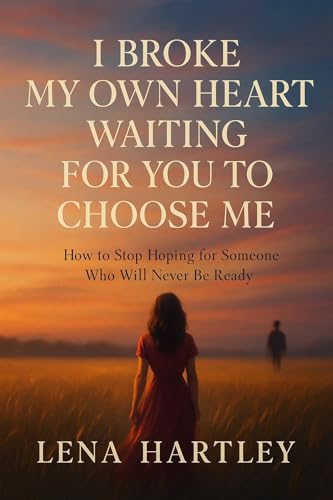 I Broke My Own Heart Waiting for You to Choose Me: How to Stop Hoping for Someone Who Will Never Be Ready (Kindle Edition)