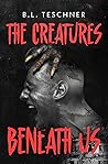 The Creatures Beneath Us by B.L. Teschner