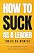 How To Suck As A Leader by Travis Dalrymple