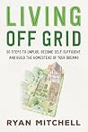 Living Off Grid: 50 Steps to Unplug, Become Self-Sufficient, and Build the Homestead of Your Dreams
