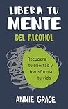 Libera tu mente del alcohol (This Naked Mind Spanish Edition): Recupera tu libertad y transforma tu vida Libera tu mente del alcohol (This Naked Mind Spanish Edition): Recupera tu libertad y transforma tu vida