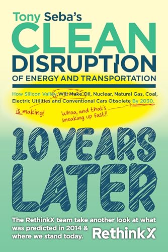 Tony Seba's Clean Disruption - 10 Years Later : How Silicon Valley, Will make Oil, Nuclear, Natural Gas, Coal, Electric Utilities and Conventional Cars obsolete by 2030. (Kindle Edition)