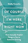 Of Course I'm Here Right Now: Three Actually Helpful Things to Say to Someone Grieving Of Course I'm Here Right Now: Three Actually Helpful Things to Say to Someone Grieving