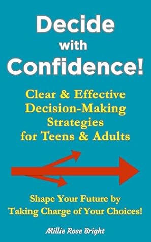 Decide with Confidence! Clear & Effective Decision-Making Strategies for Teens & Adults: Shape Your Future by Taking Charge of Your Choices!