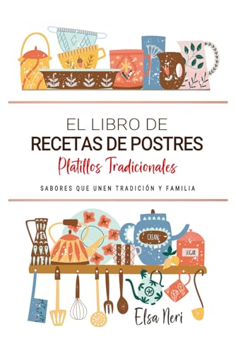El Libro de Recetas de Postres . Sabores que Unen Tradición y Familia: Delicias Dulces para Compartir con el Corazón y la Cocina de Casa (Spanish Edition)