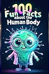 100 Fun Facts About the Human Body: Discover How Your Body Works, from Heartbeats to Brain Power: An Exciting Journey into the Human Body for Kids, Teens, and Curious Minds of All Ages!