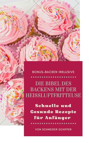 Die Bibel des Backens mit der Heißluftfritteuse: Schnelle und Gesunde Rezepte für Anfänger (German Edition)