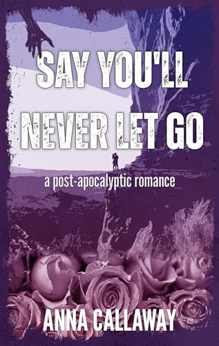 Say You'll Never Let Go: A Post Apocalyptic Romance (Flowers From Ashes Book 2)
