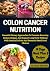 COLON CANCER NUTRITION: Essential Dietary Approaches To Promote Recovery, Reduce Fatigue, And Support Long-Term Wellness With Practical Advice And Research-Based Food Choices