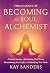 The Journey of BECOMING the Soul Alchemist by Kay Sanders