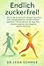 Endlich zuckerfrei!: Wie du die Zuckersucht besiegst, dauerhaft mehr Energie gewinnst und dich rundum wohlfühlst – Mit bewährtem 30-Tage-Plan, ... alltagstauglichen Rezepten (German Edition)