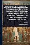 Ã gyptiaca, Comprising a Catalogue of Egyptian Antiquities, Collected in the Years 1856, 1857, and Now Deposited in the Museum of the University of Sydney