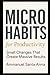 Microhabits for Productivity: Small Changes That Create Massive Results in Work, Life, and Focus (Become Your Own Life Coach!)