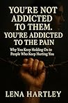 You’re Not Addicted to Them. You’re Addicted to the Pain: Why You Keep Holding On to People Who Keep Hurting You