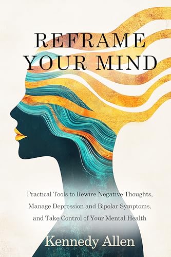 Reframe Your Mind: Practical Tools to Rewire Negative Thoughts, Manage Depression and Bipolar Symptoms, and Take Control of Your Mental Health (Healing the Unseen Wounds Book 2)