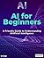 AI for Beginners: A Friendly Guide to Understanding Artificial Intelligence