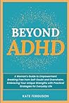 Beyond ADHD: A Woman's Guide to Empowerment. Breaking Free From Self-Doubt and Overwhelm, Embracing Your Unique Strengths With Practical Strategies for Everyday Life.